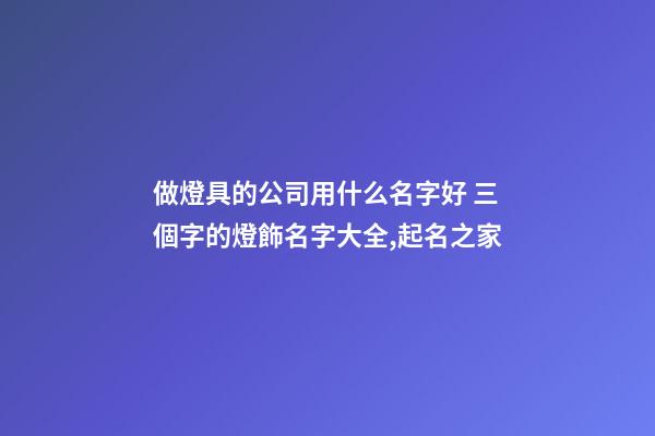 做燈具的公司用什么名字好 三個字的燈飾名字大全,起名之家-第1張-公司起名-玄機派